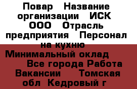 Повар › Название организации ­ ИСК, ООО › Отрасль предприятия ­ Персонал на кухню › Минимальный оклад ­ 15 000 - Все города Работа » Вакансии   . Томская обл.,Кедровый г.